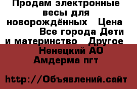 Продам электронные весы для новорождённых › Цена ­ 1 500 - Все города Дети и материнство » Другое   . Ненецкий АО,Амдерма пгт